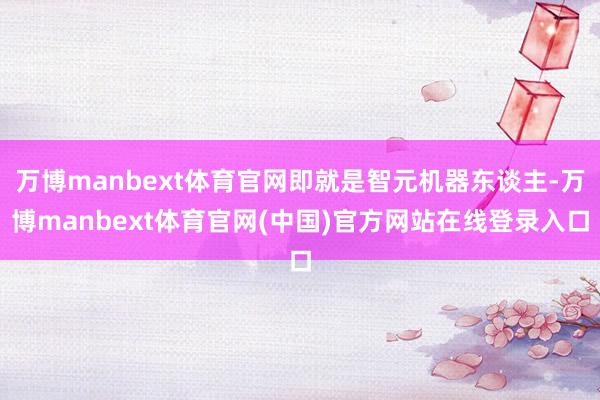 万博manbext体育官网即就是智元机器东谈主-万博manbext体育官网(中国)官方网站在线登录入口