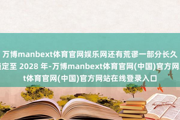 万博manbext体育官网娱乐网还有荒谬一部分长久客户订单径直锁定至 2028 年-万博manbext体育官网(中国)官方网站在线登录入口