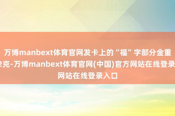 万博manbext体育官网发卡上的“福”字部分金重0.42克-万博manbext体育官网(中国)官方网站在线登录入口