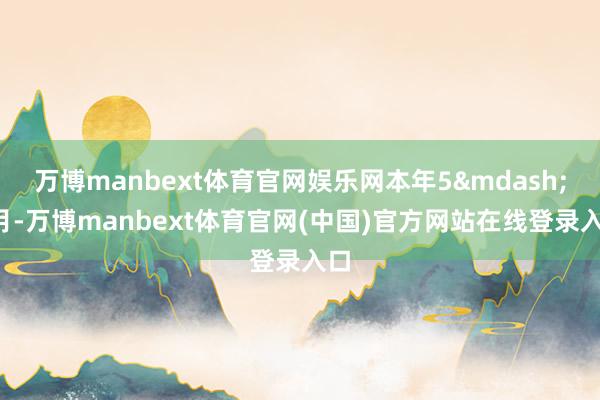 万博manbext体育官网娱乐网本年5&mdash;9月-万博manbext体育官网(中国)官方网站在线登录入口