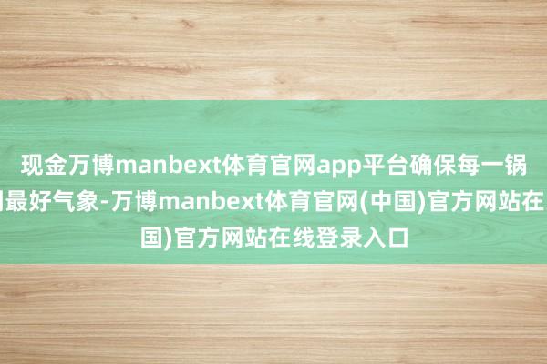 现金万博manbext体育官网app平台确保每一锅糖浆皆达到最好气象-万博manbext体育官网(中国)官方网站在线登录入口